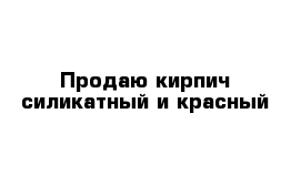 Продаю кирпич силикатный и красный